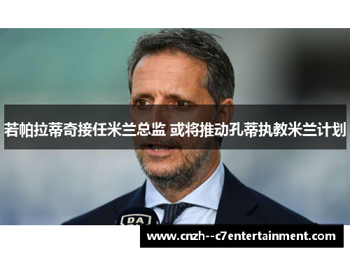 若帕拉蒂奇接任米兰总监 或将推动孔蒂执教米兰计划