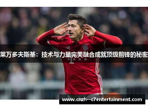 莱万多夫斯基:技术与力量完美融合成就顶级前锋的秘密 莱万多夫斯基:技术与力量完美融合成就顶级前锋的秘密