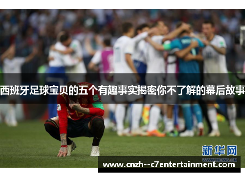 西班牙足球宝贝的五个有趣事实揭密你不了解的幕后故事 西班牙足球宝贝的五个有趣事实揭密你不了解的幕后故事
