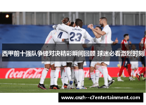 西甲前十强队争锋对决精彩瞬间回顾 球迷必看激烈时刻 西甲前十强队争锋对决精彩瞬间回顾 球迷必看激烈时刻