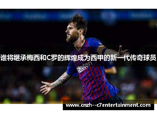 谁将继承梅西和C罗的辉煌成为西甲的新一代传奇球员 谁将继承梅西和C罗的辉煌成为西甲的新一代传奇球员