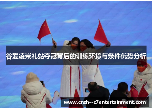谷爱凌崇礼站夺冠背后的训练环境与条件优势分析 谷爱凌崇礼站夺冠背后的训练环境与条件优势分析
