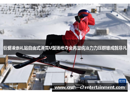 谷爱凌崇礼站自由式滑雪U型场地夺金再显统治力力压群雄成就非凡