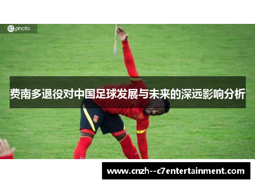 费南多退役对中国足球发展与未来的深远影响分析
