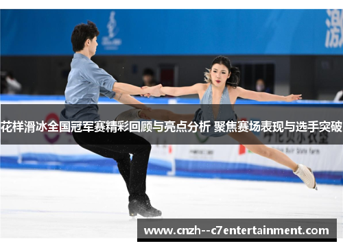 花样滑冰全国冠军赛精彩回顾与亮点分析 聚焦赛场表现与选手突破