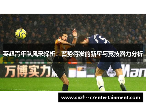 英超青年队风采探析：蓄势待发的新星与竞技潜力分析