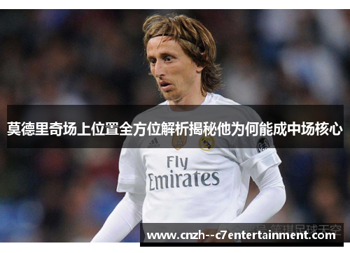 莫德里奇场上位置全方位解析揭秘他为何能成中场核心 莫德里奇场上位置全方位解析揭秘他为何能成中场核心
