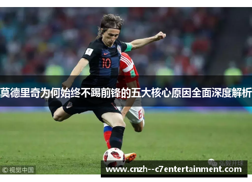 莫德里奇为何始终不踢前锋的五大核心原因全面深度解析