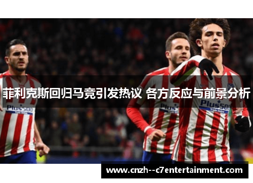 菲利克斯回归马竞引发热议 各方反应与前景分析
