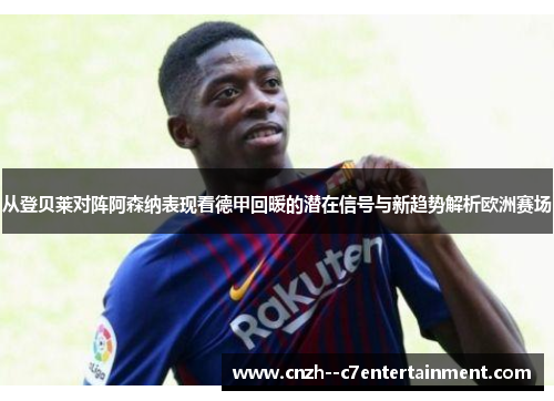 从登贝莱对阵阿森纳表现看德甲回暖的潜在信号与新趋势解析欧洲赛场