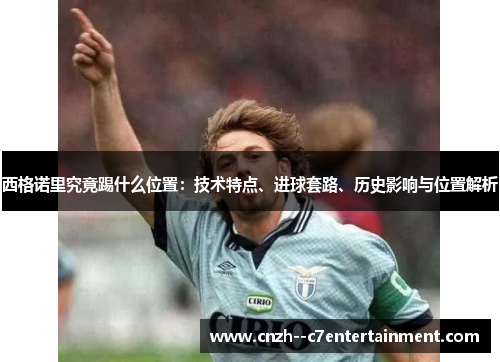 西格诺里究竟踢什么位置：技术特点、进球套路、历史影响与位置解析