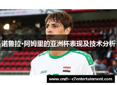 诺鲁拉·阿姆里的亚洲杯表现及技术分析