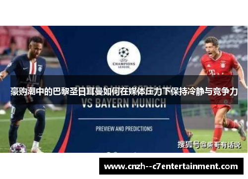 豪购潮中的巴黎圣日耳曼如何在媒体压力下保持冷静与竞争力