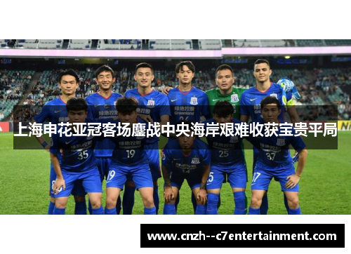 上海申花亚冠客场鏖战中央海岸艰难收获宝贵平局