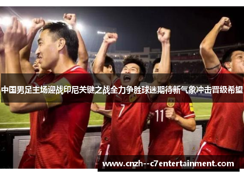中国男足主场迎战印尼关键之战全力争胜球迷期待新气象冲击晋级希望