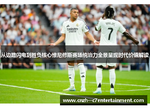 从边路闪电到胜负核心维尼修斯赛场统治力全景呈现时代价值解读