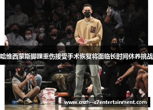 哈维西蒙斯脚踝重伤接受手术恢复将面临长时间休养挑战