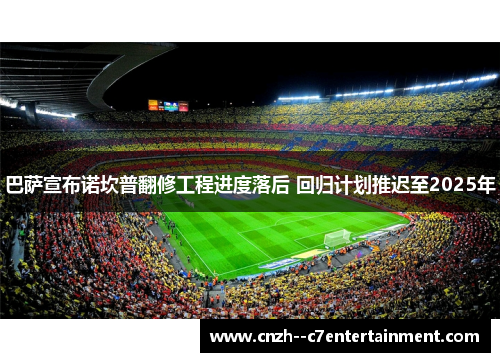 巴萨宣布诺坎普翻修工程进度落后 回归计划推迟至2025年