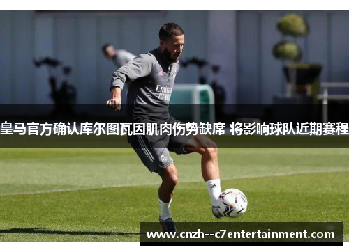 皇马官方确认库尔图瓦因肌肉伤势缺席 将影响球队近期赛程