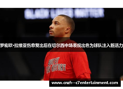 罗密欧·拉维亚伤愈复出后在切尔西中场表现出色为球队注入新活力