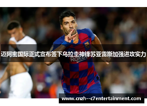 迈阿密国际正式宣布签下乌拉圭神锋苏亚雷斯加强进攻实力
