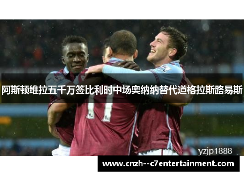 阿斯顿维拉五千万签比利时中场奥纳纳替代道格拉斯路易斯