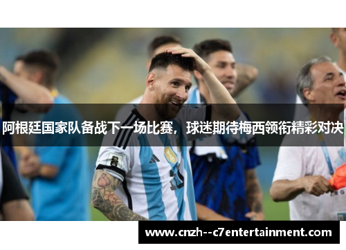 阿根廷国家队备战下一场比赛，球迷期待梅西领衔精彩对决