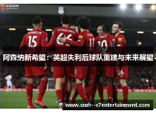 阿森纳新希望：英超失利后球队重建与未来展望