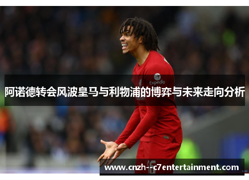 阿诺德转会风波皇马与利物浦的博弈与未来走向分析