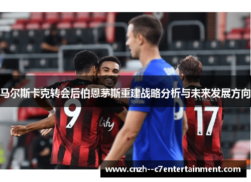 马尔斯卡克转会后伯恩茅斯重建战略分析与未来发展方向