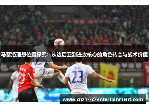 马塞洛理想位置探索：从边后卫到进攻核心的角色转变与战术价值