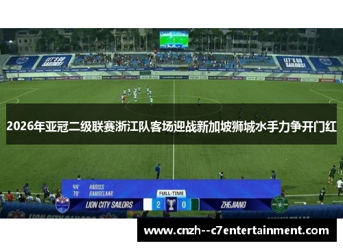 2026年亚冠二级联赛浙江队客场迎战新加坡狮城水手力争开门红